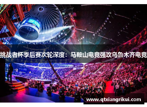 挑战者杯季后赛次轮深度：马鞍山电竞强攻乌鲁木齐电竞